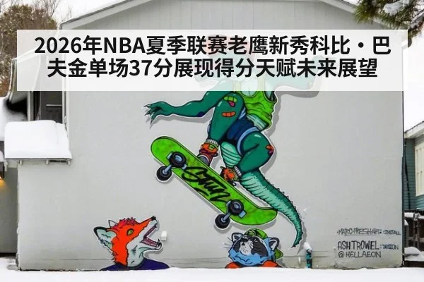2026年NBA夏季联赛老鹰新秀科比·巴夫金单场37分展现得分天赋未来展望