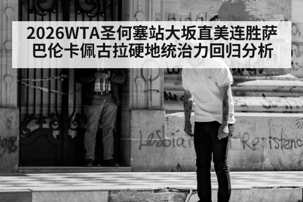 2026WTA圣何塞站大坂直美连胜萨巴伦卡佩古拉硬地统治力回归分析