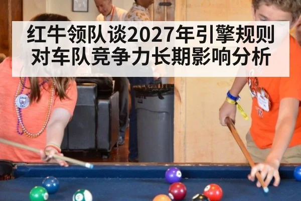 红牛领队谈2027年引擎规则对车队竞争力长期影响分析