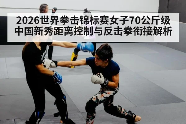 2026世界拳击锦标赛女子70公斤级 中国新秀距离控制与反击拳衔接解析