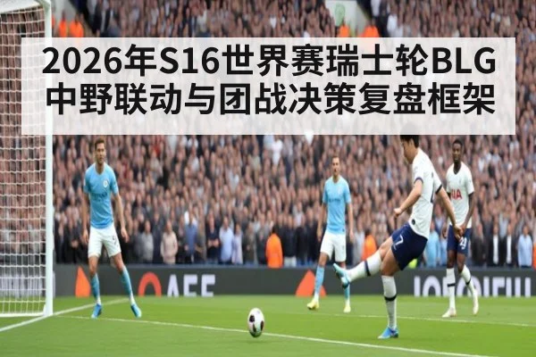 2026年S16世界赛瑞士轮BLG中野联动与团战决策复盘框架